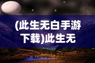(此生无白手游下载)此生无白手游，探索奇幻世界的新篇章