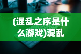 (混乱之序是什么游戏)混乱之境APP，探索虚拟混乱世界的全新体验