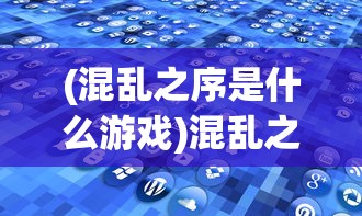 (混乱之序是什么游戏)混乱之境APP，探索虚拟混乱世界的全新体验