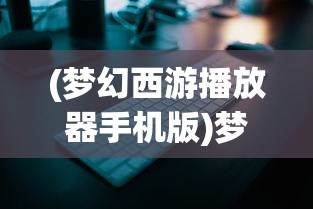 (梦幻西游播放器手机版)梦幻西游播放器app，游戏音乐与视频的新体验