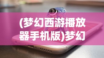 (梦幻西游播放器手机版)梦幻西游播放器app，游戏音乐与视频的新体验