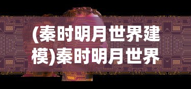 (秦时明月世界建模)秦时明月世界模型提取，探索古代世界的多维构建