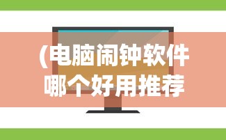 (电脑闹钟软件哪个好用推荐)电脑闹钟软件哪个好用？全面解析与推荐