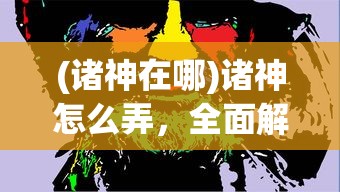 (诸神在哪)诸神怎么弄，全面解析与常见问题解答