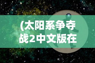 (太阳系争夺战2中文版在线观看)太阳系争夺战2中文版，探索星际战争的全新篇章