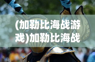 (加勒比海战游戏)加勒比海战姬旧版vivo，经典重现与情怀回顾