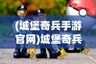 (城堡奇兵手游官网)城堡奇兵小游戏，策略与冒险的完美结合
