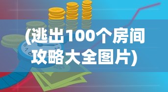 (逃出100个房间攻略大全图片)逃出100个房间攻略大全，解锁谜题与策略秘籍