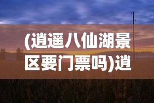 (逍遥八仙湖景区要门票吗)逍遥八仙湖景区，探秘仙境之旅的绝佳目的地