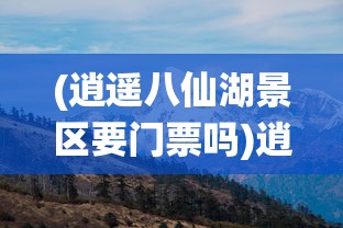 (逍遥八仙湖景区要门票吗)逍遥八仙湖景区，探秘仙境之旅的绝佳目的地