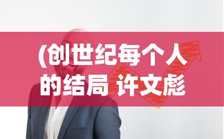 (创世纪每个人的结局 许文彪)创世纪，每个人的结局分析