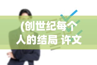 (创世纪每个人的结局 许文彪)创世纪，每个人的结局分析