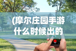 (摩尔庄园手游什么时候出的游戏)摩尔庄园手游上线时间解析，期待与你的庄园相遇