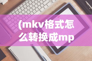 (mkv格式怎么转换成mp4手机)如何将MKV格式转换为MP4格式，详细步骤与常见问题解答