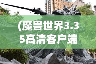 (魔兽世界3.35高清客户端视频)魔兽世界3.35高清客户端，游戏体验的深度解析与常见问题解答