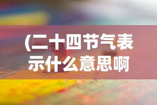 (二十四节气表示什么意思啊)二十四节气，古老智慧的象征与现代生活的连结