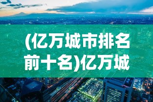 (亿万城市排名前十名)亿万城市排名，揭示全球大都市的繁荣与挑战