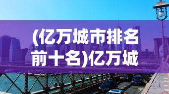 (亿万城市排名前十名)亿万城市排名，揭示全球大都市的繁荣与挑战