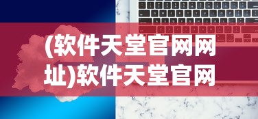 (软件天堂官网网址)软件天堂官网，一站式软件下载与资讯服务的新天地