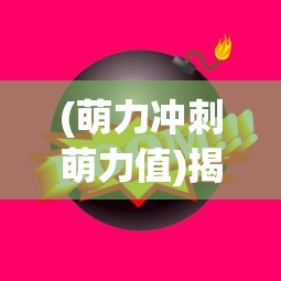 (萌力冲刺萌力值)揭秘萌力的含义与魅力