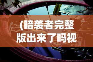 (暗袭者完整版出来了吗视频)暗袭者完整版发布状况探析