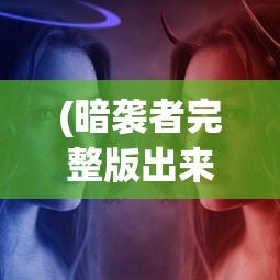 (暗袭者完整版出来了吗视频)暗袭者完整版发布状况探析