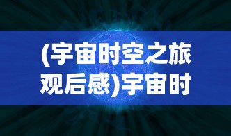 (宇宙时空之旅观后感)宇宙时空之旅，探索未知的无尽奥秘