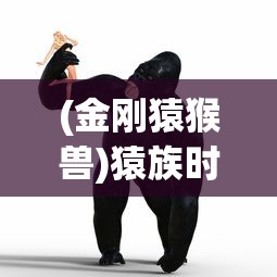 (金刚猿猴兽)猿族时代之超起金刚猿，崛起与超越的传奇故事