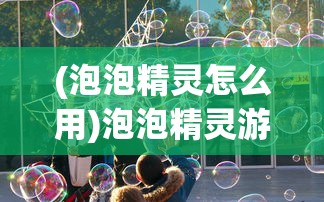(泡泡精灵怎么用)泡泡精灵游戏设备，引领新时代的游戏新体验