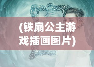 (铁扇公主游戏插画图片)铁扇公主游戏插画，魅力与创意的完美结合