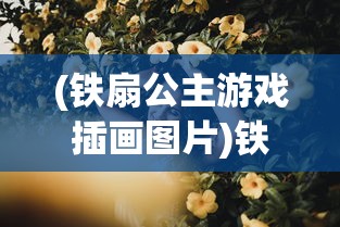 (铁扇公主游戏插画图片)铁扇公主游戏插画，魅力与创意的完美结合