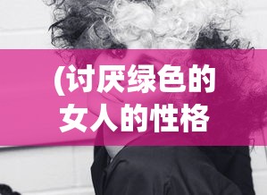 (讨厌绿色的女人的性格怎么办)讨厌绿色的女人，性格解析与多元探讨