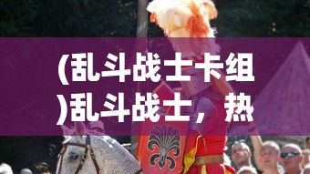 (乱斗战士卡组)乱斗战士，热血战斗与策略竞技的完美结合