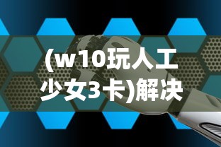 (w10玩人工少女3卡)解决人工少女3在Windows 10卡顿问题的全面指南