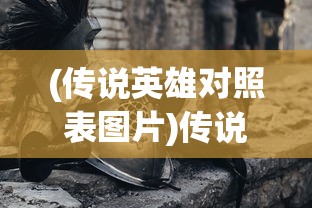 (传说英雄对照表图片)传说英雄对照表，探寻多元文化的英雄传奇