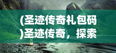 (圣迹传奇礼包码)圣迹传奇，探索神秘世界的奇幻之旅