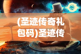 (圣迹传奇礼包码)圣迹传奇，探索神秘世界的奇幻之旅