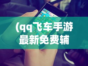 (qq飞车手游最新免费辅助)QQ飞车手游辅助免费，探索游戏辅助工具的魅力与挑战