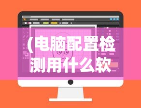 (电脑配置检测用什么软件)电脑配置检测软件哪个更好？全面解析与推荐