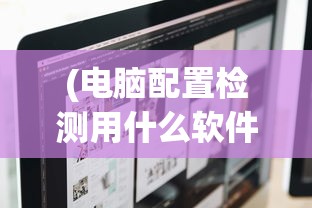 (电脑配置检测用什么软件)电脑配置检测软件哪个更好？全面解析与推荐