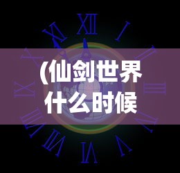 (仙剑世界什么时候公测?)仙剑世界公测时间揭秘，期待与你的江湖相遇