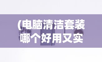 (电脑清洁套装哪个好用又实惠)电脑清洁套装哪个好用？全面解析与推荐