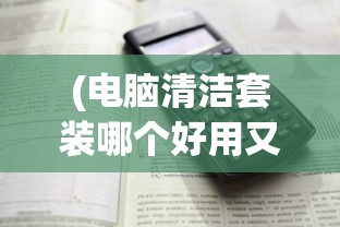 (电脑清洁套装哪个好用又实惠)电脑清洁套装哪个好用？全面解析与推荐