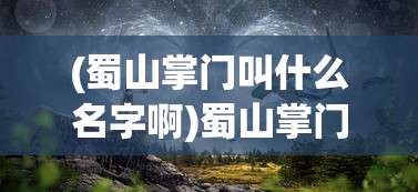 (蜀山掌门叫什么名字啊)蜀山掌门名字揭秘，探寻背后的故事与神秘面纱