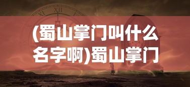 (蜀山掌门叫什么名字啊)蜀山掌门名字揭秘，探寻背后的故事与神秘面纱