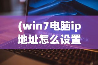 (win7电脑ip地址怎么设置自动获取)Win7电脑IP地址设置详解及常见问答