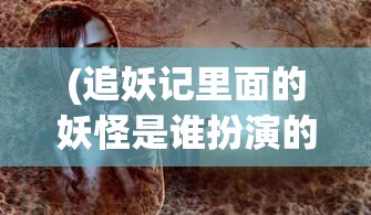 (追妖记里面的妖怪是谁扮演的)追妖记中的神秘妖怪，深度解析与探索