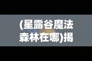 (星露谷魔法森林在哪)揭秘魔法森林的所在地，神秘之地的探寻之旅