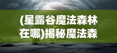 (星露谷魔法森林在哪)揭秘魔法森林的所在地，神秘之地的探寻之旅