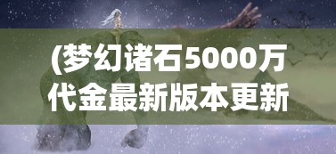 (梦幻诸石5000万代金最新版本更新内容)梦幻诸石5000万代金，探索神秘宝石世界的未来价值